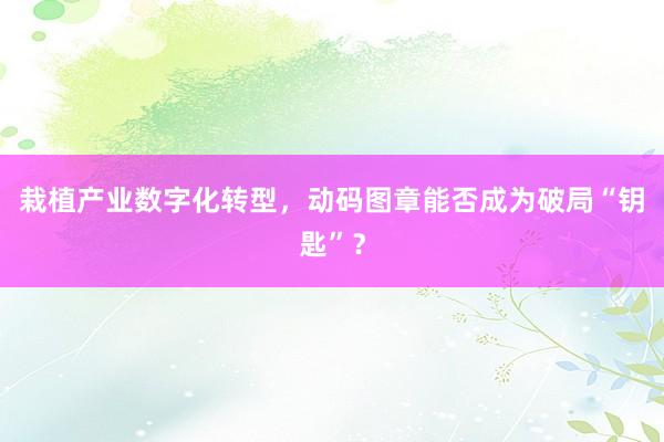 栽植产业数字化转型，动码图章能否成为破局“钥匙”？
