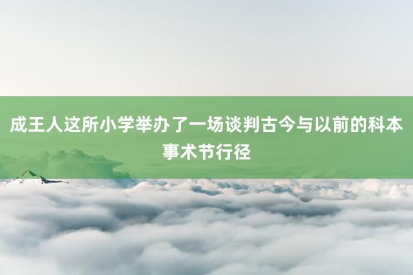 成王人这所小学举办了一场谈判古今与以前的科本事术节行径