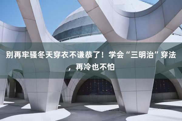 别再牢骚冬天穿衣不谦恭了！学会“三明治”穿法，再冷也不怕