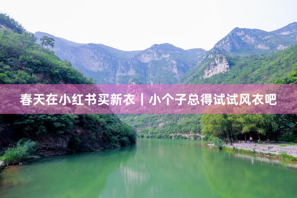 春天在小红书买新衣｜小个子总得试试风衣吧