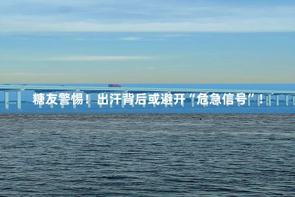 糖友警惕！出汗背后或避开“危急信号”！