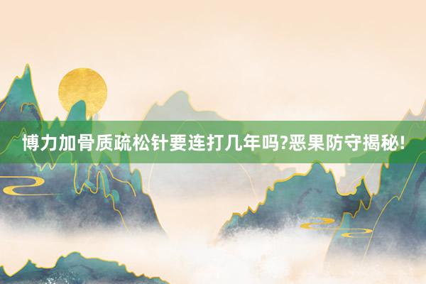 博力加骨质疏松针要连打几年吗?恶果防守揭秘!