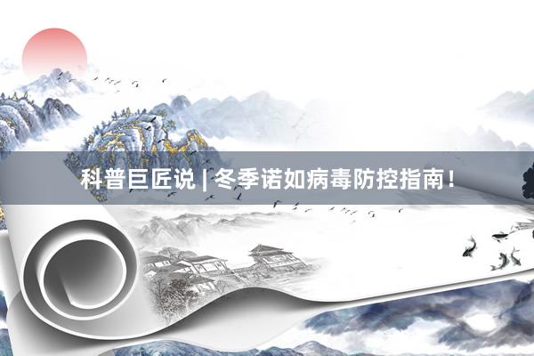 科普巨匠说 | 冬季诺如病毒防控指南！