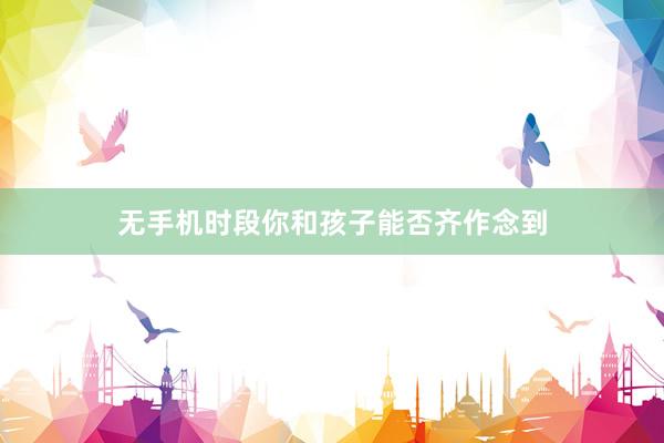 无手机时段你和孩子能否齐作念到