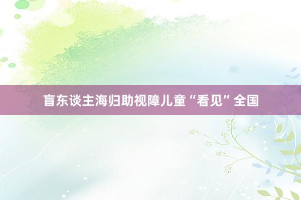 盲东谈主海归助视障儿童“看见”全国