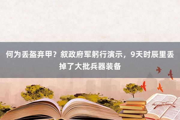 何为丢盔弃甲？叙政府军躬行演示，9天时辰里丢掉了大批兵器装备