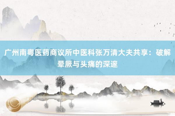 广州南粤医药商议所中医科张万清大夫共享：破解晕厥与头痛的深邃