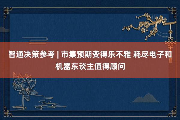 智通决策参考 | 市集预期变得乐不雅 耗尽电子和机器东谈主值得顾问