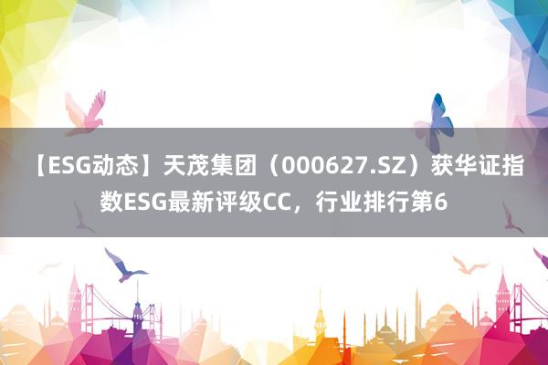 【ESG动态】天茂集团（000627.SZ）获华证指数ESG最新评级CC，行业排行第6