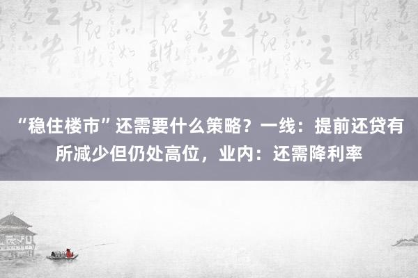 “稳住楼市”还需要什么策略？一线：提前还贷有所减少但仍处高位，业内：还需降利率