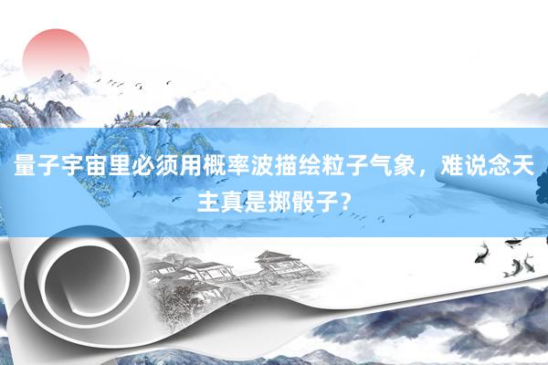 量子宇宙里必须用概率波描绘粒子气象，难说念天主真是掷骰子？