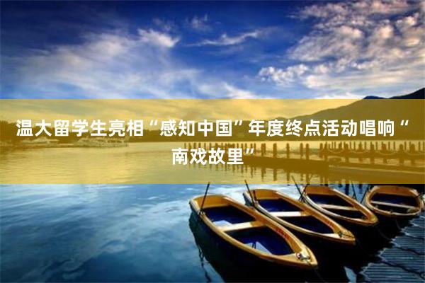 温大留学生亮相“感知中国”年度终点活动唱响“南戏故里”