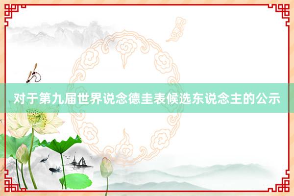 对于第九届世界说念德圭表候选东说念主的公示