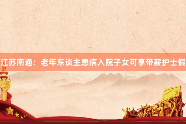 江苏南通：老年东谈主患病入院子女可享带薪护士假