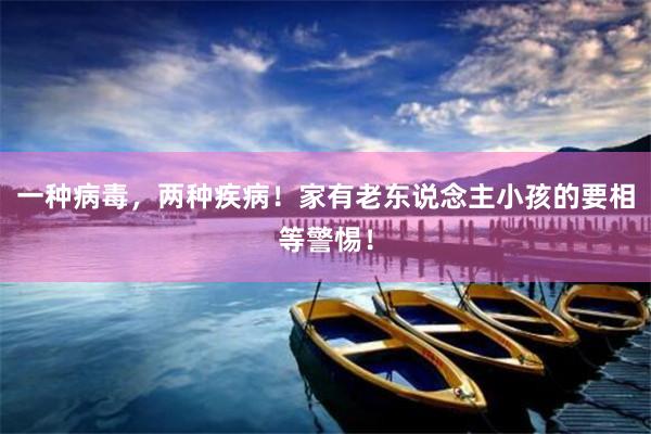 一种病毒，两种疾病！家有老东说念主小孩的要相等警惕！