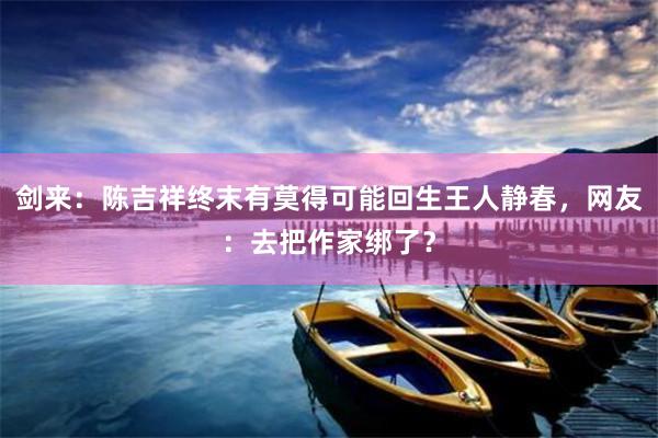 剑来：陈吉祥终末有莫得可能回生王人静春，网友：去把作家绑了？