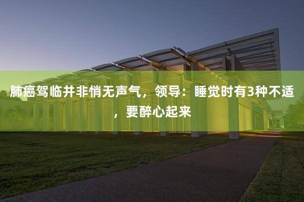 肺癌驾临并非悄无声气，领导：睡觉时有3种不适，要醉心起来