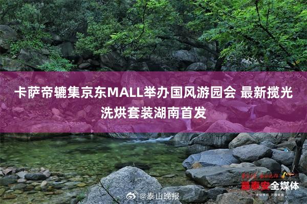 卡萨帝辘集京东MALL举办国风游园会 最新揽光洗烘套装湖南首发
