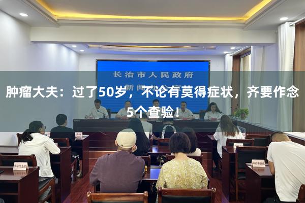 肿瘤大夫：过了50岁，不论有莫得症状，齐要作念5个查验！